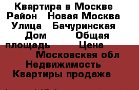 Квартира в Москве › Район ­ Новая Москва › Улица ­ Бачуринская › Дом ­ 11 › Общая площадь ­ 27 › Цена ­ 4 100 000 - Московская обл. Недвижимость » Квартиры продажа   